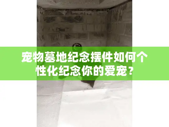 宠物墓地纪念摆件如何个性化纪念你的爱宠？