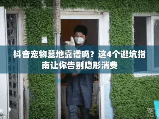 抖音宠物墓地靠谱吗？这4个避坑指南让你告别隐形消费
