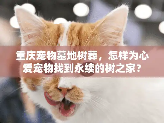 重庆宠物墓地树葬，怎样为心爱宠物找到永续的树之家？