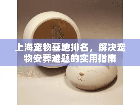 上海宠物墓地排名，解决宠物安葬难题的实用指南