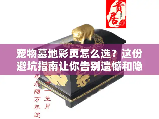 宠物墓地彩页怎么选？这份避坑指南让你告别遗憾和隐形消费