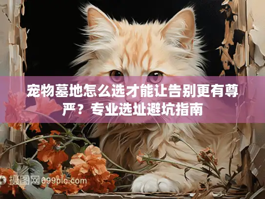 宠物墓地怎么选才能让告别更有尊严？专业选址避坑指南