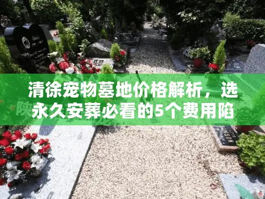 清徐宠物墓地价格解析，选永久安葬必看的5个费用陷阱