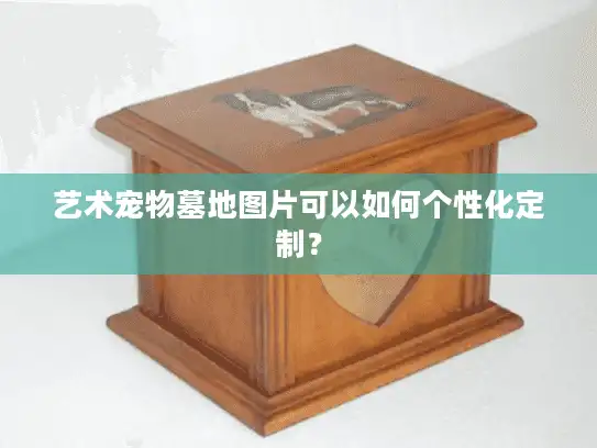 艺术宠物墓地图片可以如何个性化定制？