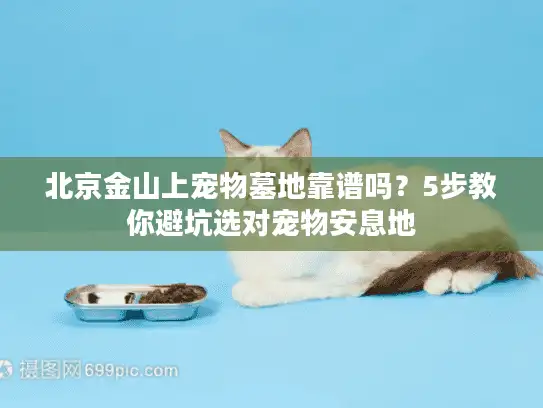 北京金山上宠物墓地靠谱吗？5步教你避坑选对宠物安息地