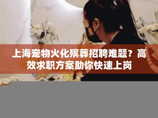 上海宠物火化殡葬招聘难题？高效求职方案助你快速上岗