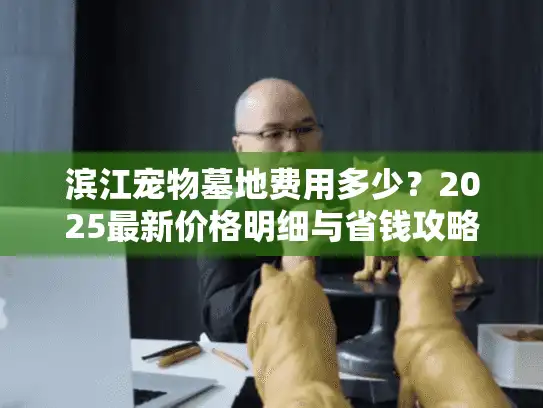 滨江宠物墓地费用多少？2025最新价格明细与省钱攻略大公开！