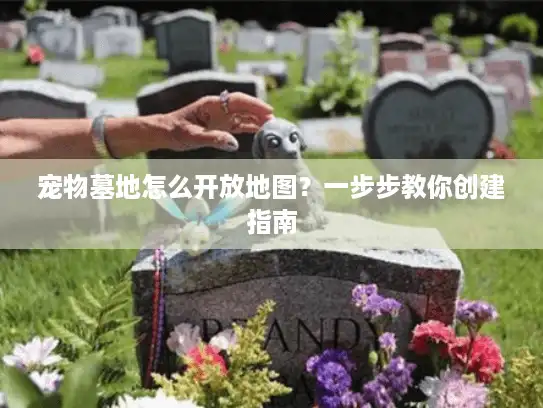 宠物墓地怎么开放地图？一步步教你创建指南