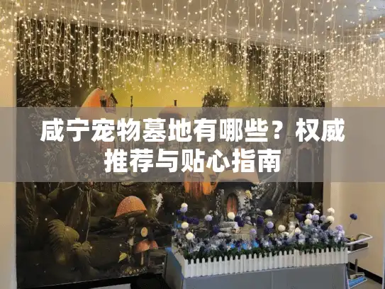 咸宁宠物墓地有哪些？权威推荐与贴心指南