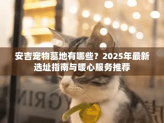 安吉宠物墓地有哪些？2025年最新选址指南与暖心服务推荐
