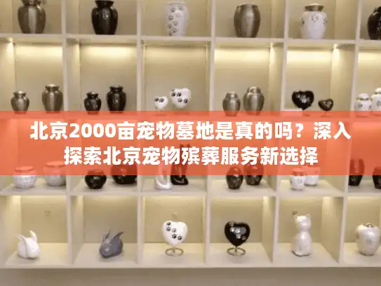 北京2000亩宠物墓地是真的吗？深入探索北京宠物殡葬服务新选择