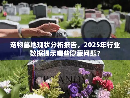宠物墓地现状分析报告，2025年行业数据揭示哪些隐藏问题？