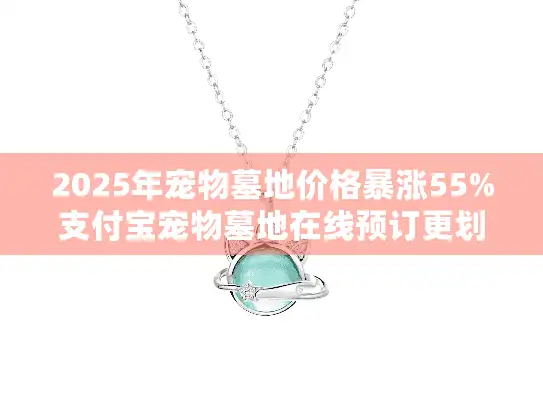 2025年宠物墓地价格暴涨55%支付宝宠物墓地在线预订更划算？