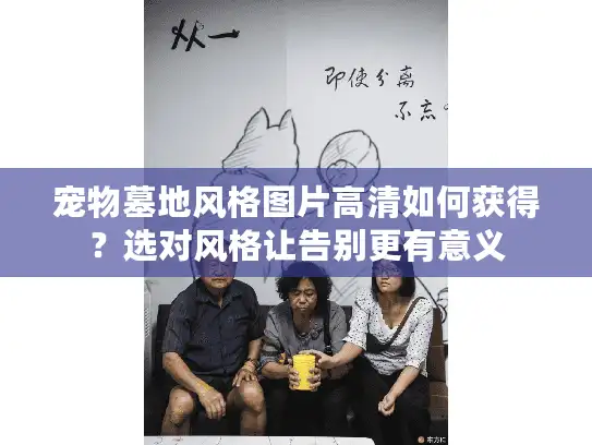 宠物墓地风格图片高清如何获得？选对风格让告别更有意义