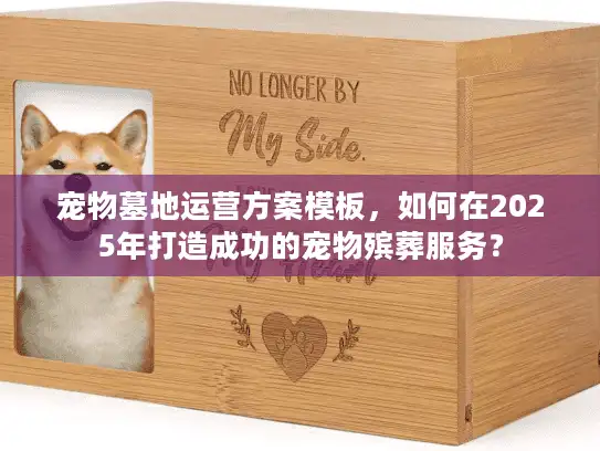 宠物墓地运营方案模板，如何在2025年打造成功的宠物殡葬服务？