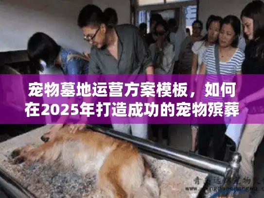 宠物墓地运营方案模板，如何在2025年打造成功的宠物殡葬服务？