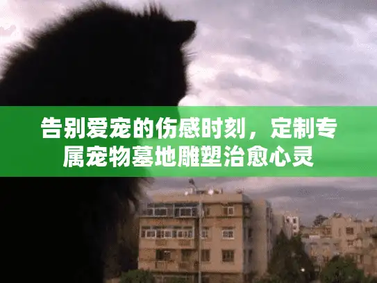告别爱宠的伤感时刻，定制专属宠物墓地雕塑治愈心灵