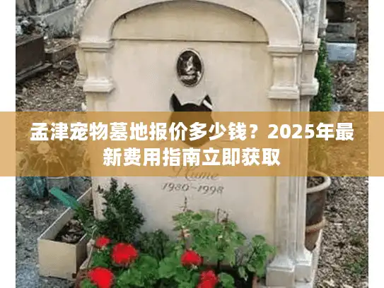 孟津宠物墓地报价多少钱？2025年最新费用指南立即获取