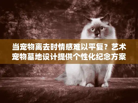 当宠物离去时情感难以平复？艺术宠物墓地设计提供个性化纪念方案