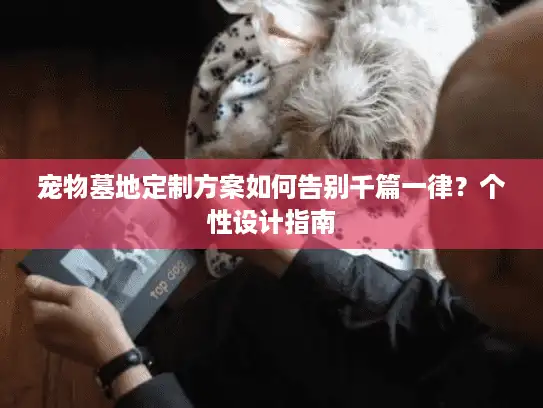 宠物墓地定制方案如何告别千篇一律？个性设计指南