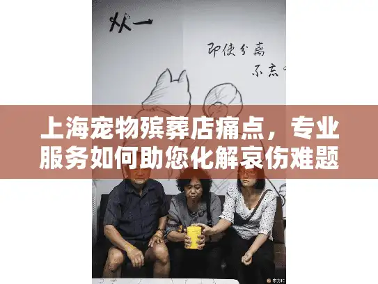 上海宠物殡葬店痛点，专业服务如何助您化解哀伤难题？