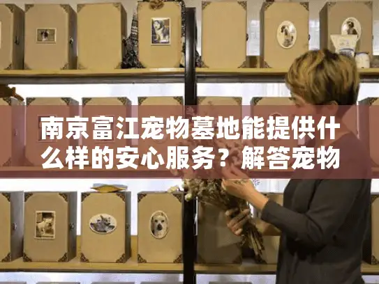 南京富江宠物墓地能提供什么样的安心服务？解答宠物殡葬选择难题