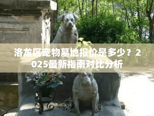 洛龙区宠物墓地报价是多少？2025最新指南对比分析