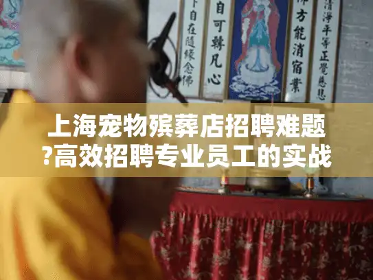 上海宠物殡葬店招聘难题?高效招聘专业员工的实战指南