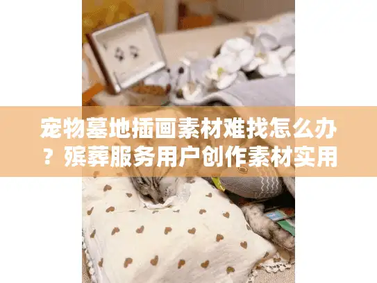 宠物墓地插画素材难找怎么办？殡葬服务用户创作素材实用指南