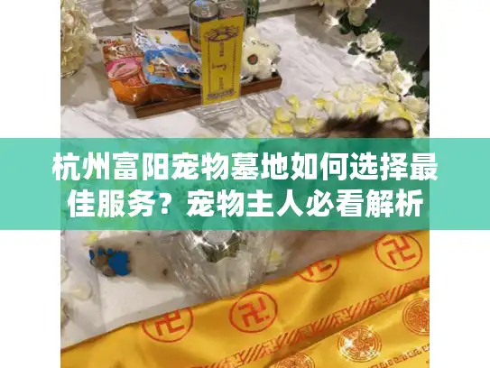 杭州富阳宠物墓地如何选择最佳服务？宠物主人必看解析