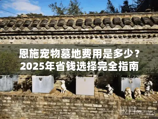 恩施宠物墓地费用是多少？2025年省钱选择完全指南
