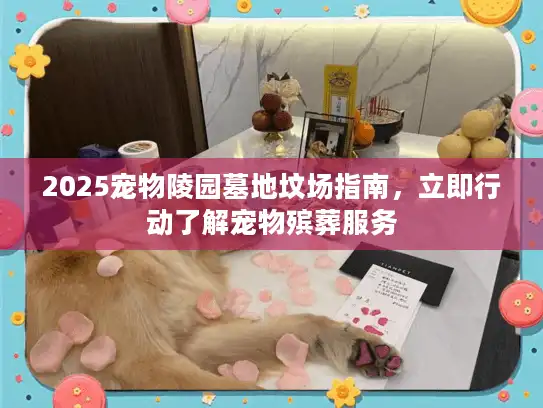 2025宠物陵园墓地坟场指南，立即行动了解宠物殡葬服务