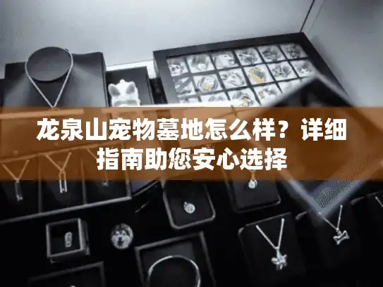 龙泉山宠物墓地怎么样？详细指南助您安心选择