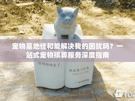 宠物墓地佳和能解决我的困扰吗？一站式宠物殡葬服务深度指南