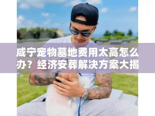 咸宁宠物墓地费用太高怎么办？经济安葬解决方案大揭秘