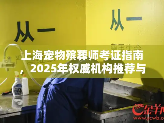 上海宠物殡葬师考证指南，2025年权威机构推荐与报考攻略