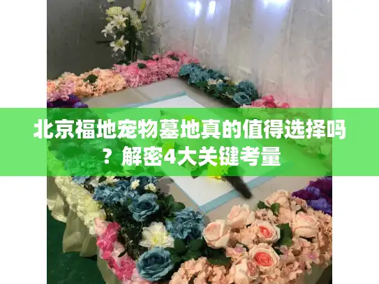 北京福地宠物墓地真的值得选择吗？解密4大关键考量