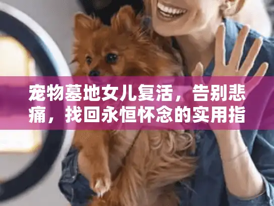 宠物墓地女儿复活，告别悲痛，找回永恒怀念的实用指南