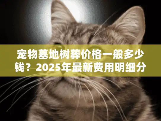 宠物墓地树葬价格一般多少钱？2025年最新费用明细分析