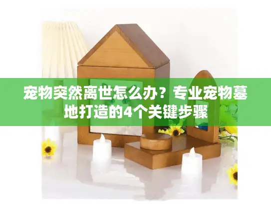 宠物突然离世怎么办？专业宠物墓地打造的4个关键步骤