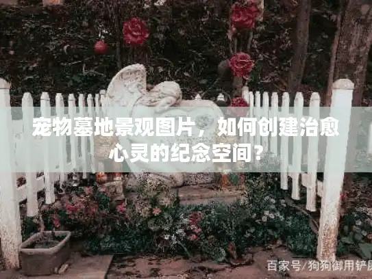 宠物墓地景观图片，如何创建治愈心灵的纪念空间？