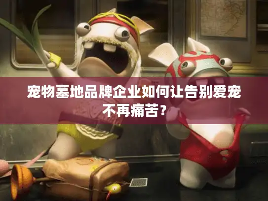 宠物墓地品牌企业如何让告别爱宠不再痛苦？