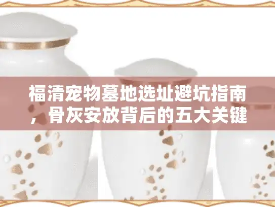 福清宠物墓地选址避坑指南，骨灰安放背后的五大关键抉择