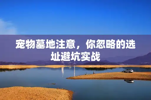 宠物墓地注意，你忽略的选址避坑实战