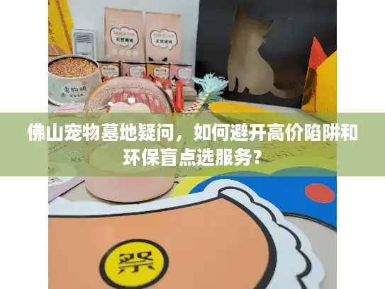 佛山宠物墓地疑问，如何避开高价陷阱和环保盲点选服务？