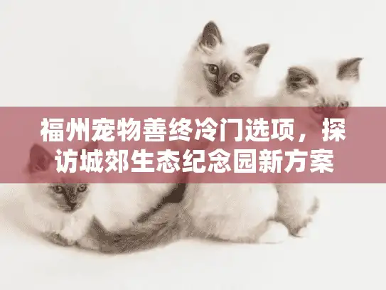 福州宠物善终冷门选项，探访城郊生态纪念园新方案