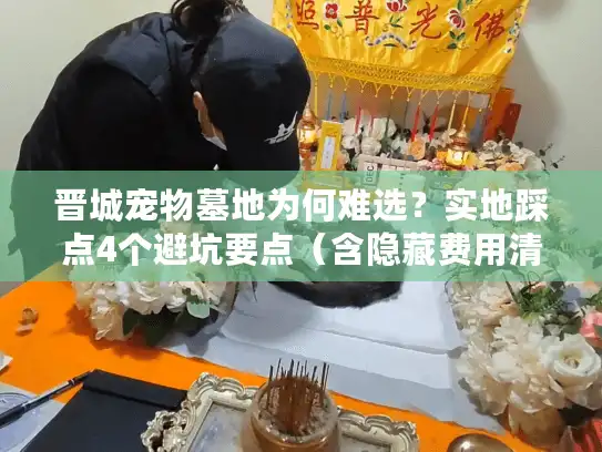晋城宠物墓地为何难选？实地踩点4个避坑要点（含隐藏费用清单）