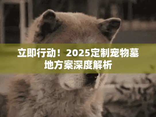 立即行动！2025定制宠物墓地方案深度解析