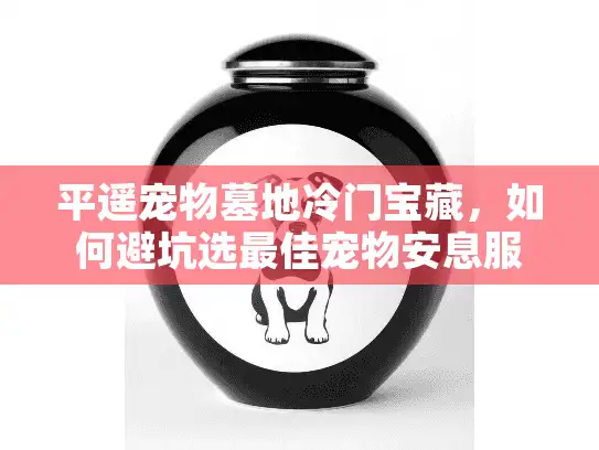 平遥宠物墓地冷门宝藏，如何避坑选最佳宠物安息服务