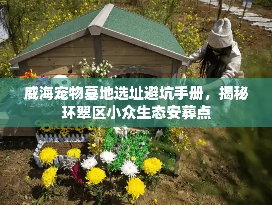 威海宠物墓地选址避坑手册，揭秘环翠区小众生态安葬点